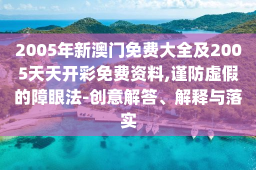 2005年新澳門免費大全及2005天天開彩免費資料,謹(jǐn)防虛假的障眼法-創(chuàng)意解答、解釋與落實